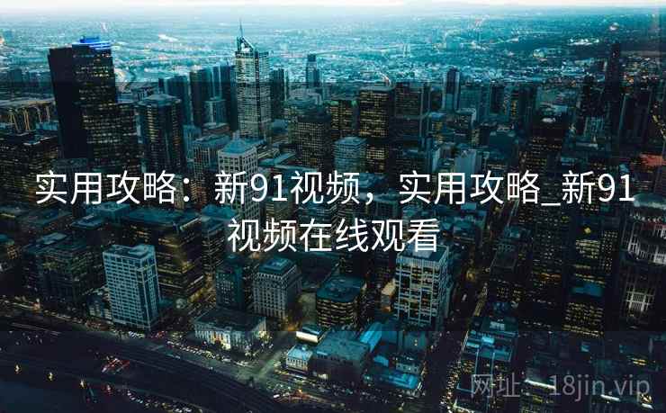 实用攻略：新91视频，实用攻略_新91视频在线观看