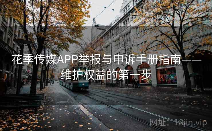 花季传媒APP举报与申诉手册指南——维护权益的第一步