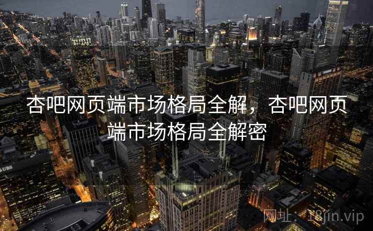 杏吧网页端市场格局全解，杏吧网页端市场格局全解密