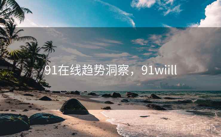 91在线趋势洞察，91wiill