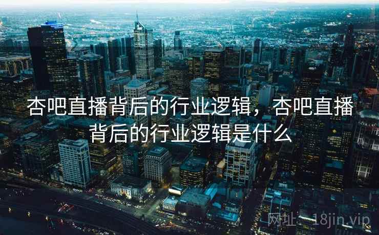 杏吧直播背后的行业逻辑,杏吧直播背后的行业逻辑是什么