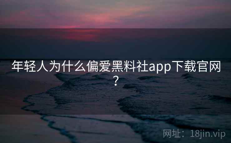 年轻人为什么偏爱黑料社app下载官网?