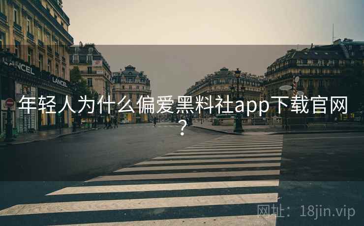 年轻人为什么偏爱黑料社app下载官网?