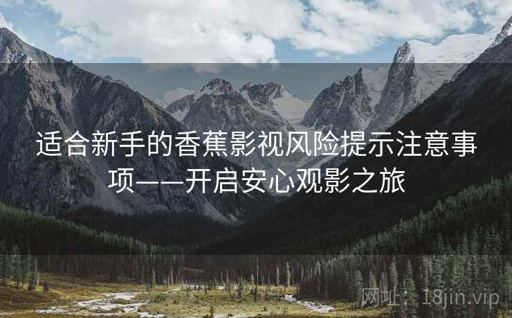 适合新手的香蕉影视风险提示注意事项——开启安心观影之旅